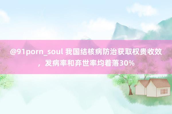 @91porn_soul 我国结核病防治获取权贵收效，发病率和弃世率均着落30%