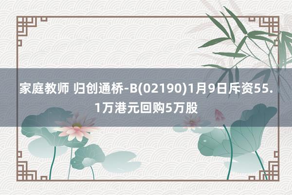 家庭教师 归创通桥-B(02190)1月9日斥资55.1万港元回购5万股