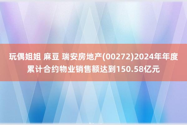 玩偶姐姐 麻豆 瑞安房地产(00272)2024年年度累计合约物业销售额达到150.58亿元