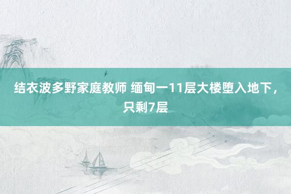 结衣波多野家庭教师 缅甸一11层大楼堕入地下，只剩7层