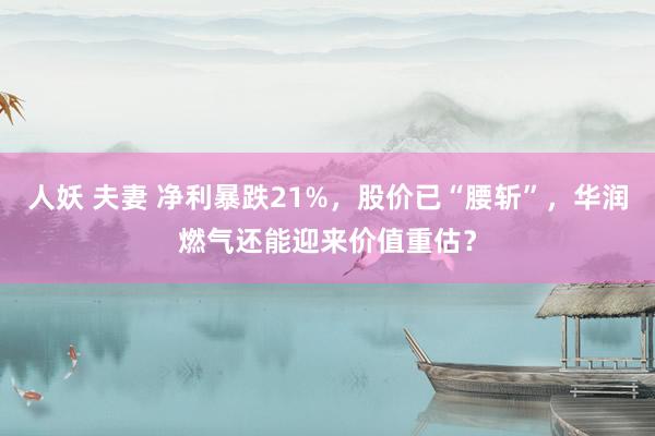 人妖 夫妻 净利暴跌21%，股价已“腰斩”，华润燃气还能迎来价值重估？