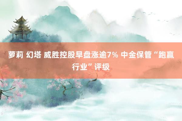 萝莉 幻塔 威胜控股早盘涨逾7% 中金保管“跑赢行业”评级