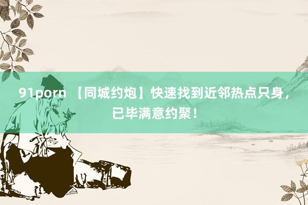 91porn 【同城约炮】快速找到近邻热点只身，已毕满意约聚！