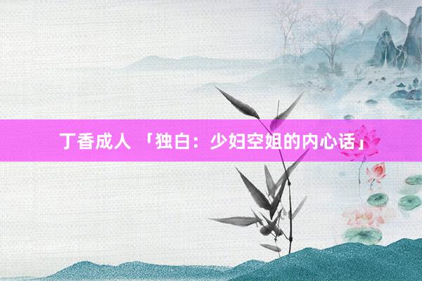 丁香成人 「独白：少妇空姐的内心话」