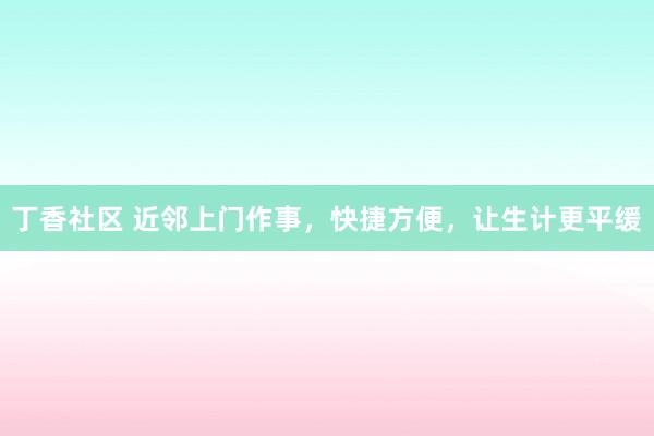 丁香社区 近邻上门作事，快捷方便，让生计更平缓