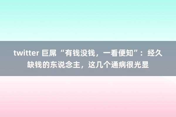 twitter 巨屌 “有钱没钱，一看便知”：经久缺钱的东说念主，这几个通病很光显