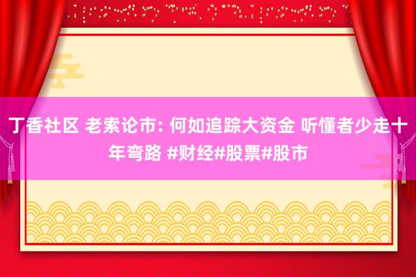 丁香社区 老索论市: 何如追踪大资金 听懂者少走十年弯路 #财经#股票#股市