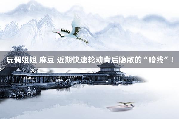 玩偶姐姐 麻豆 近期快速轮动背后隐敝的“暗线”！