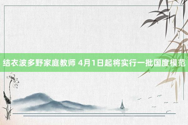 结衣波多野家庭教师 4月1日起将实行一批国度模范