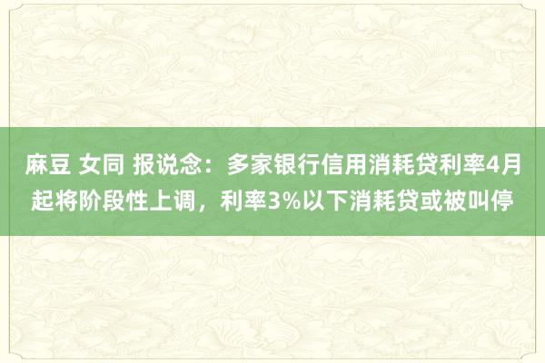 麻豆 女同 报说念：多家银行信用消耗贷利率4月起将阶段性上调，利率3%以下消耗贷或被叫停