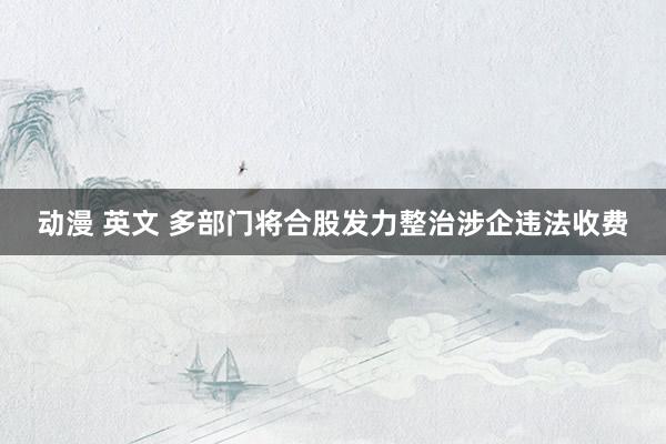 动漫 英文 多部门将合股发力整治涉企违法收费
