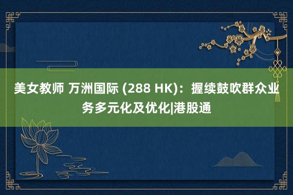 美女教师 万洲国际 (288 HK)：握续鼓吹群众业务多元化及优化|港股通