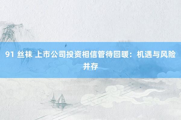 91 丝袜 上市公司投资相信管待回暖：机遇与风险并存