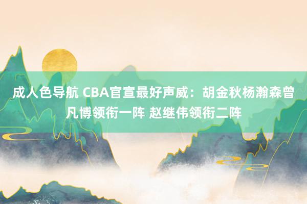 成人色导航 CBA官宣最好声威：胡金秋杨瀚森曾凡博领衔一阵 赵继伟领衔二阵