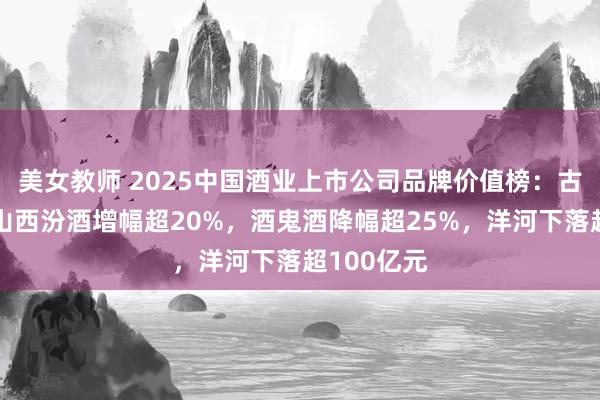 美女教师 2025中国酒业上市公司品牌价值榜：古越龙山、山西汾酒增幅超20%，酒鬼酒降幅超25%，洋河下落超100亿元
