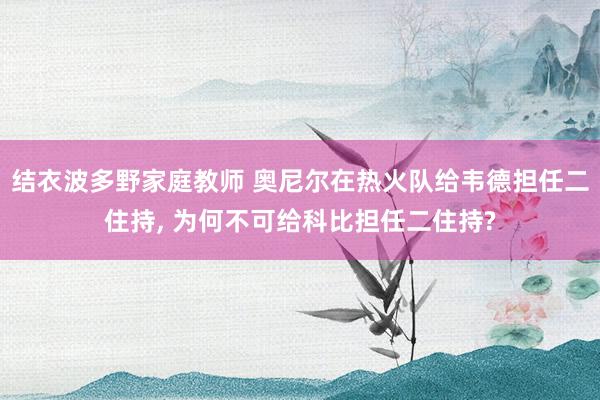结衣波多野家庭教师 奥尼尔在热火队给韦德担任二住持， 为何不可给科比担任二住持?