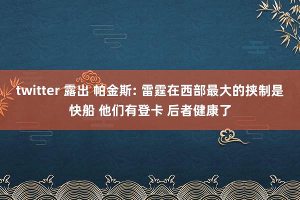 twitter 露出 帕金斯: 雷霆在西部最大的挟制是快船 他们有登卡 后者健康了