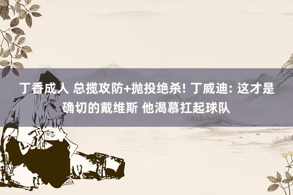 丁香成人 总揽攻防+抛投绝杀! 丁威迪: 这才是确切的戴维斯 他渴慕扛起球队