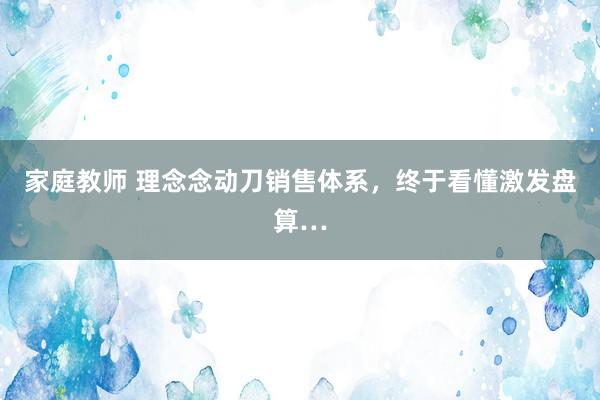 家庭教师 理念念动刀销售体系，终于看懂激发盘算…