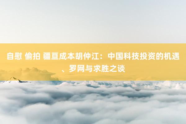 自慰 偷拍 疆亘成本胡仲江：中国科技投资的机遇、罗网与求胜之谈