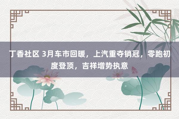 丁香社区 3月车市回暖，上汽重夺销冠，零跑初度登顶，吉祥增势执意