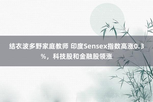 结衣波多野家庭教师 印度Sensex指数高涨0.3%，科技股和金融股领涨