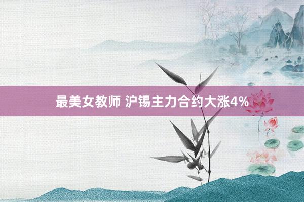 最美女教师 沪锡主力合约大涨4%