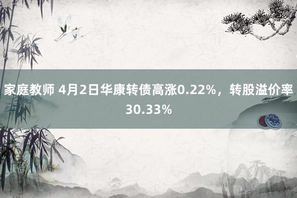 家庭教师 4月2日华康转债高涨0.22%，转股溢价率30.33%