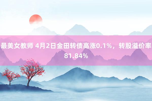 最美女教师 4月2日金田转债高涨0.1%，转股溢价率81.84%