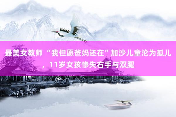 最美女教师 “我但愿爸妈还在”加沙儿童沦为孤儿，11岁女孩惨失右手与双腿