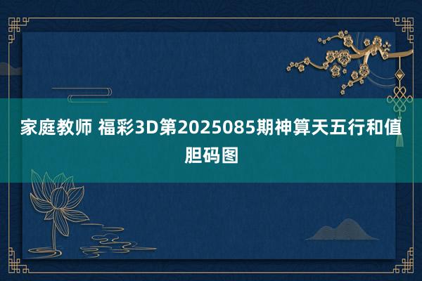 家庭教师 福彩3D第2025085期神算天五行和值胆码图