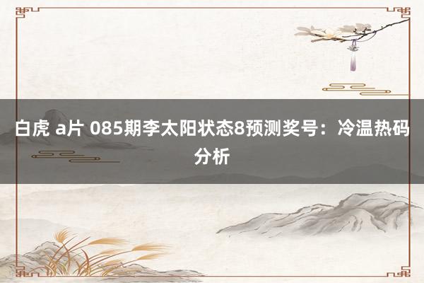 白虎 a片 085期李太阳状态8预测奖号：冷温热码分析