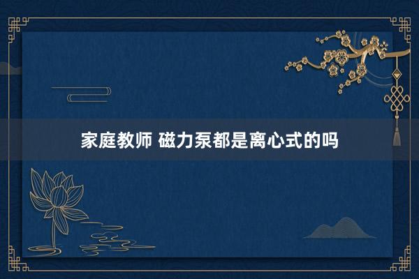 家庭教师 磁力泵都是离心式的吗