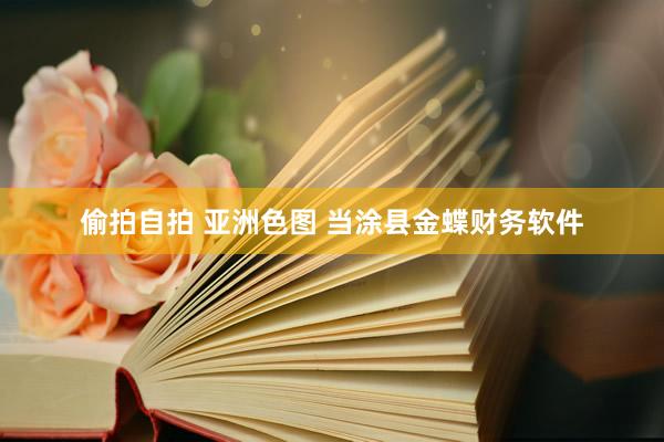 偷拍自拍 亚洲色图 当涂县金蝶财务软件