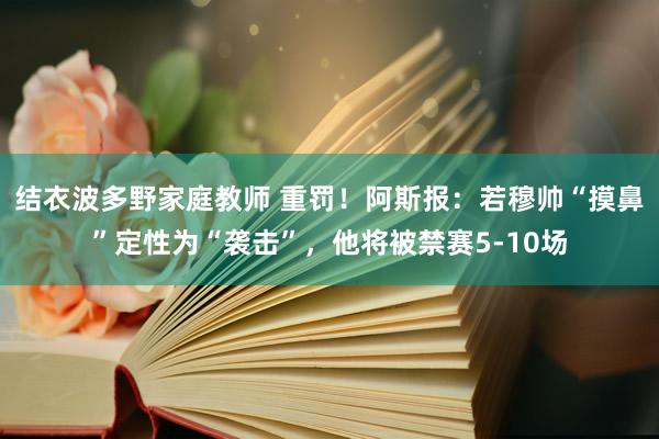 结衣波多野家庭教师 重罚！阿斯报：若穆帅“摸鼻”定性为“袭击”，他将被禁赛5-10场