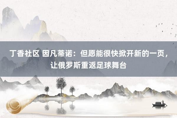 丁香社区 因凡蒂诺：但愿能很快掀开新的一页，让俄罗斯重返足球舞台
