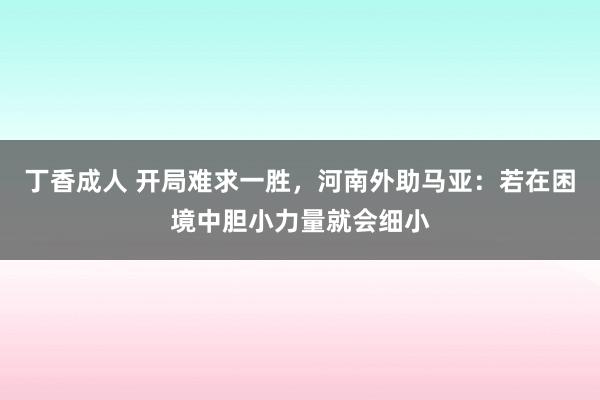 丁香成人 开局难求一胜，河南外助马亚：若在困境中胆小力量就会细小