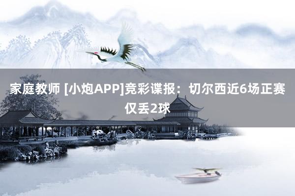 家庭教师 [小炮APP]竞彩谍报：切尔西近6场正赛仅丢2球