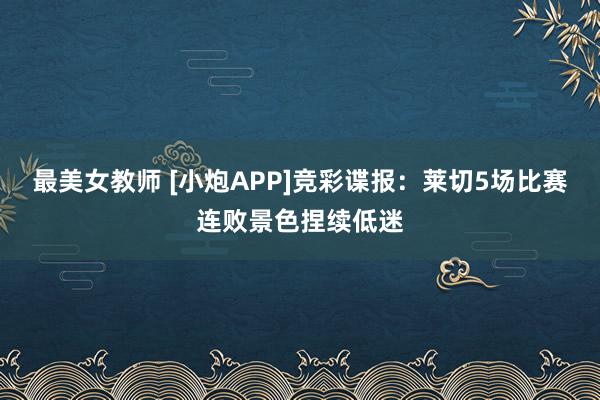 最美女教师 [小炮APP]竞彩谍报：莱切5场比赛连败景色捏续低迷