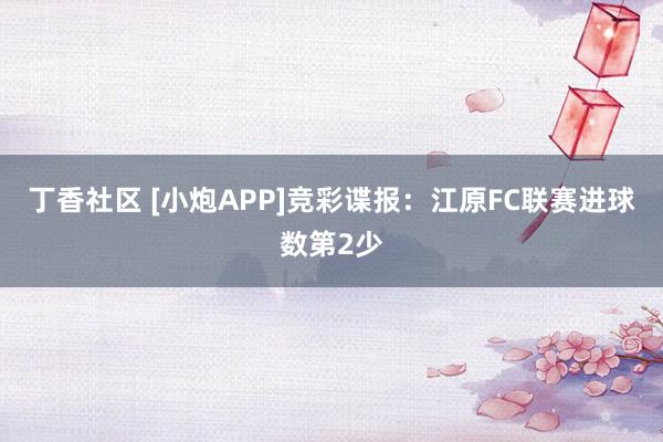 丁香社区 [小炮APP]竞彩谍报：江原FC联赛进球数第2少