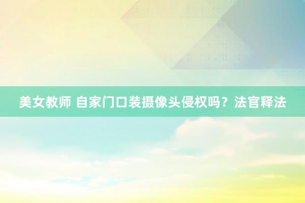 美女教师 自家门口装摄像头侵权吗？法官释法