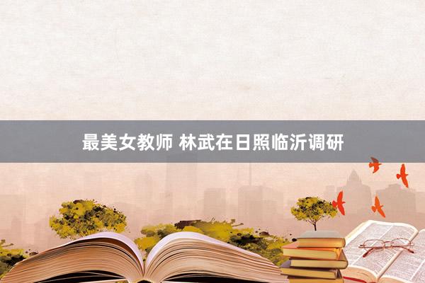 最美女教师 林武在日照临沂调研