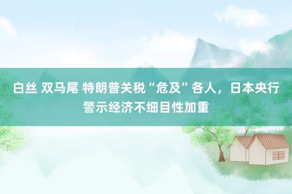 白丝 双马尾 特朗普关税“危及”各人，日本央行警示经济不细目性加重