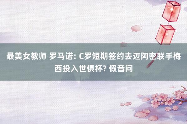 最美女教师 罗马诺: C罗短期签约去迈阿密联手梅西投入世俱杯? 假音问
