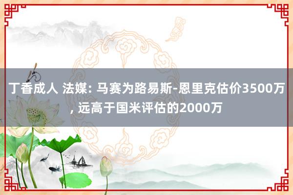 丁香成人 法媒: 马赛为路易斯-恩里克估价3500万， 远高于国米评估的2000万