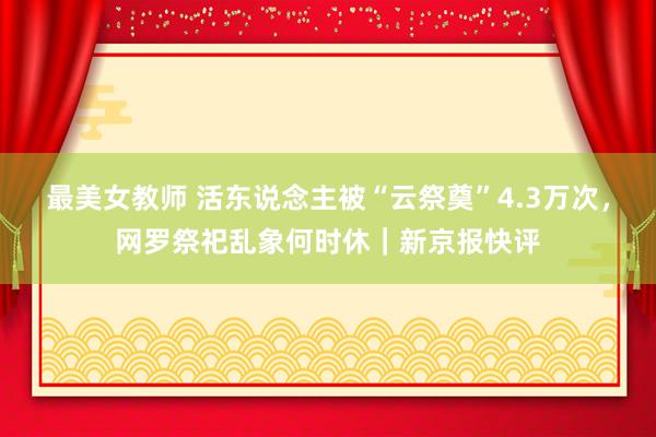 最美女教师 活东说念主被“云祭奠”4.3万次，网罗祭祀乱象何时休｜新京报快评
