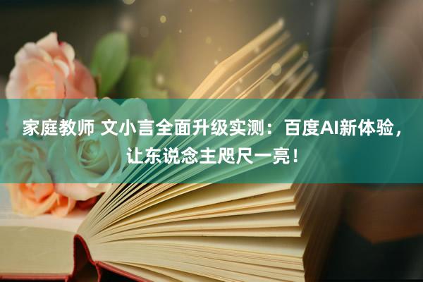 家庭教师 文小言全面升级实测：百度AI新体验，让东说念主咫尺一亮！