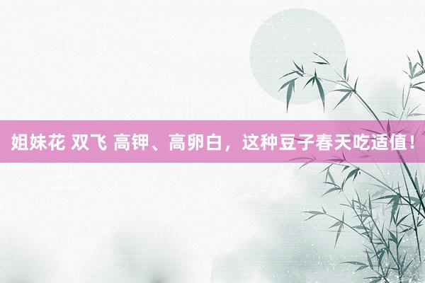 姐妹花 双飞 高钾、高卵白，这种豆子春天吃适值！