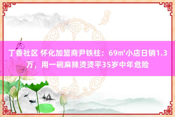 丁香社区 怀化加盟商尹铁柱：69㎡小店日销1.3万，用一碗麻辣烫烫平35岁中年危险