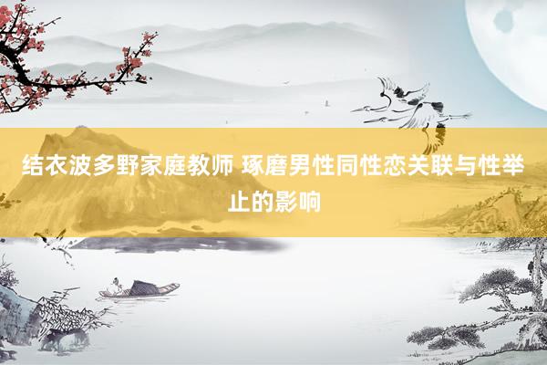 结衣波多野家庭教师 琢磨男性同性恋关联与性举止的影响